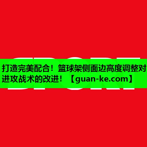 打造完美配合！篮球架侧面边高度调整对进攻战术的改进！