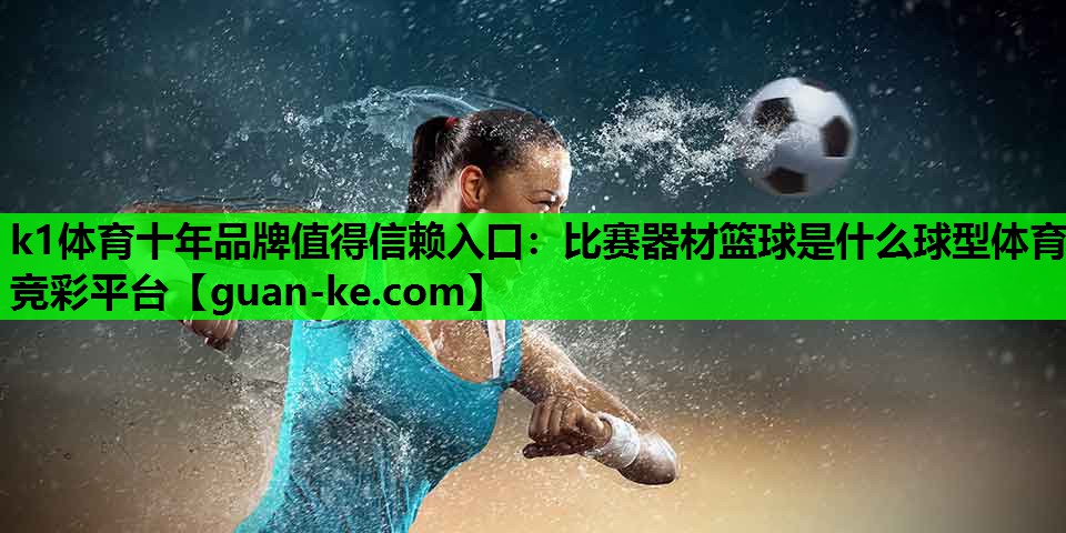 k1体育十年品牌值得信赖入口：比赛器材篮球是什么球型体育竞彩平台