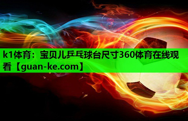 k1体育：宝贝儿乒乓球台尺寸360体育在线观看