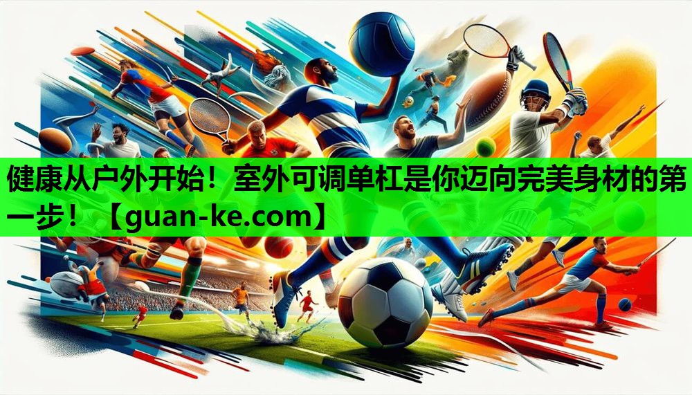 健康从户外开始！室外可调单杠是你迈向完美身材的第一步！