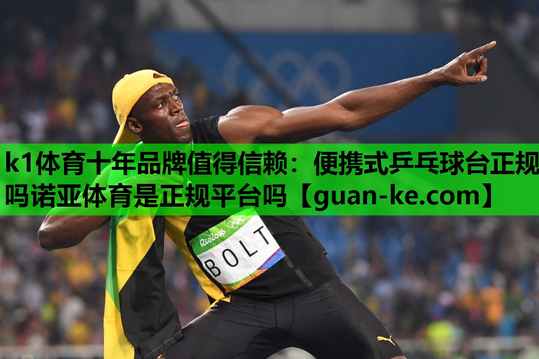 k1体育十年品牌值得信赖：便携式乒乓球台正规吗诺亚体育是正规平台吗