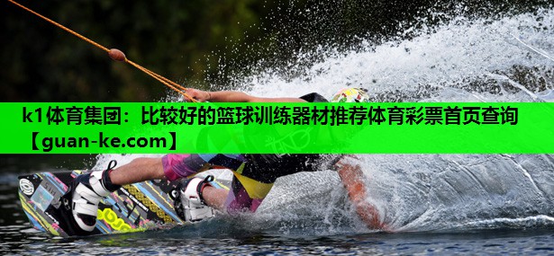 k1体育集团：比较好的篮球训练器材推荐体育彩票首页查询