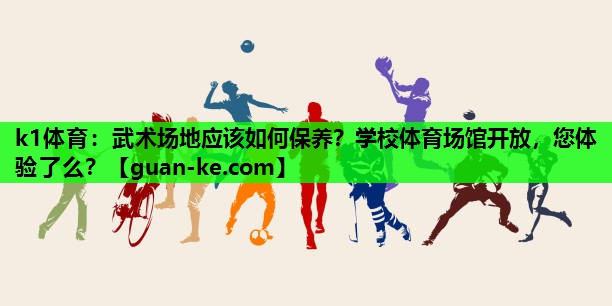 k1体育：武术场地应该如何保养？学校体育场馆开放，您体验了么？