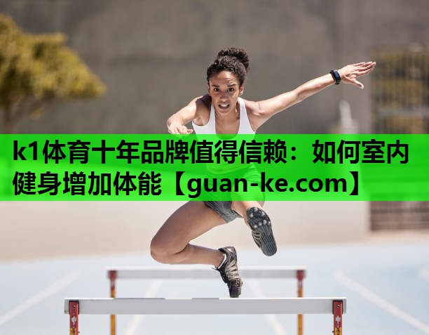 k1体育十年品牌值得信赖：如何室内健身增加体能