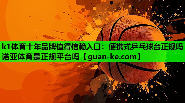 k1体育十年品牌值得信赖入口：便携式乒乓球台正规吗诺亚体育是正规平台吗
