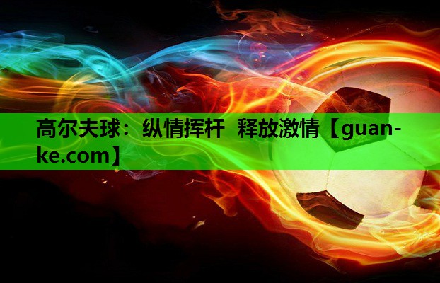 高尔夫球：纵情挥杆 释放激情