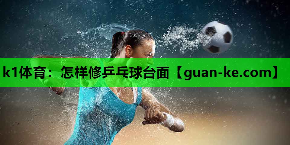 k1体育：怎样修乒乓球台面